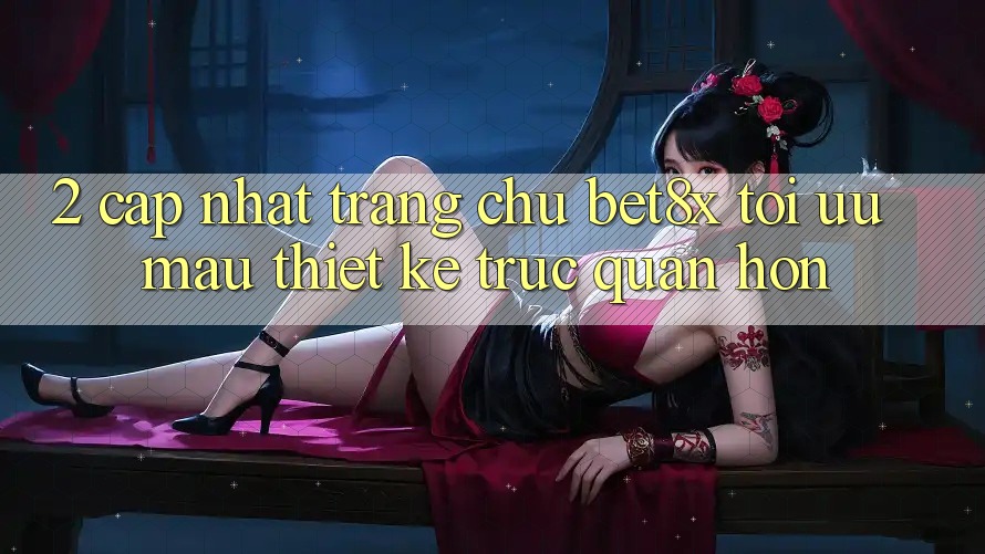 2. Cập Nhật Trang chủ bet8x: Tối Ưu Mau, Thiết kế Trực Quan Hơn