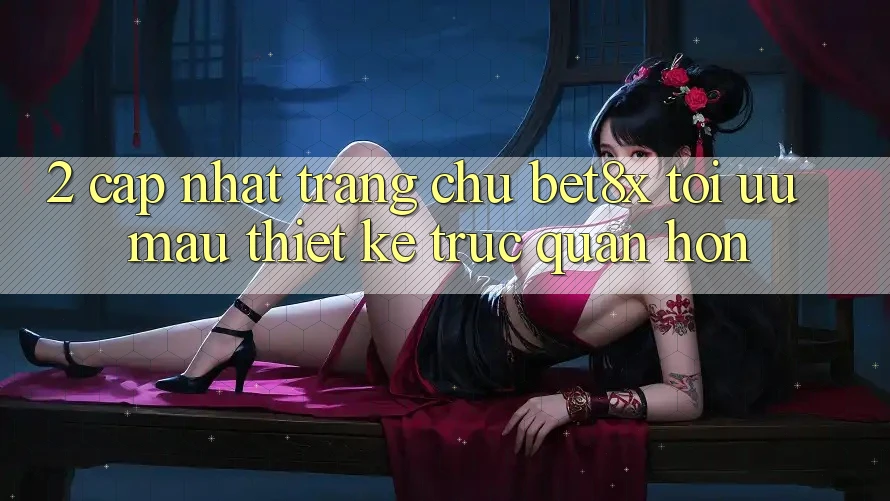 2. Cập Nhật Trang chủ bet8x: Tối Ưu Mau, Thiết kế Trực Quan Hơn