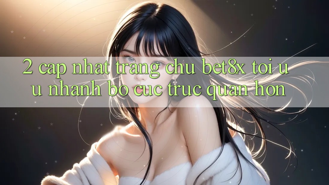 2. Cập Nhật Trang chủ bet8x: Tối Ưu Nhanh, Bố cục Trực Quan Hơn