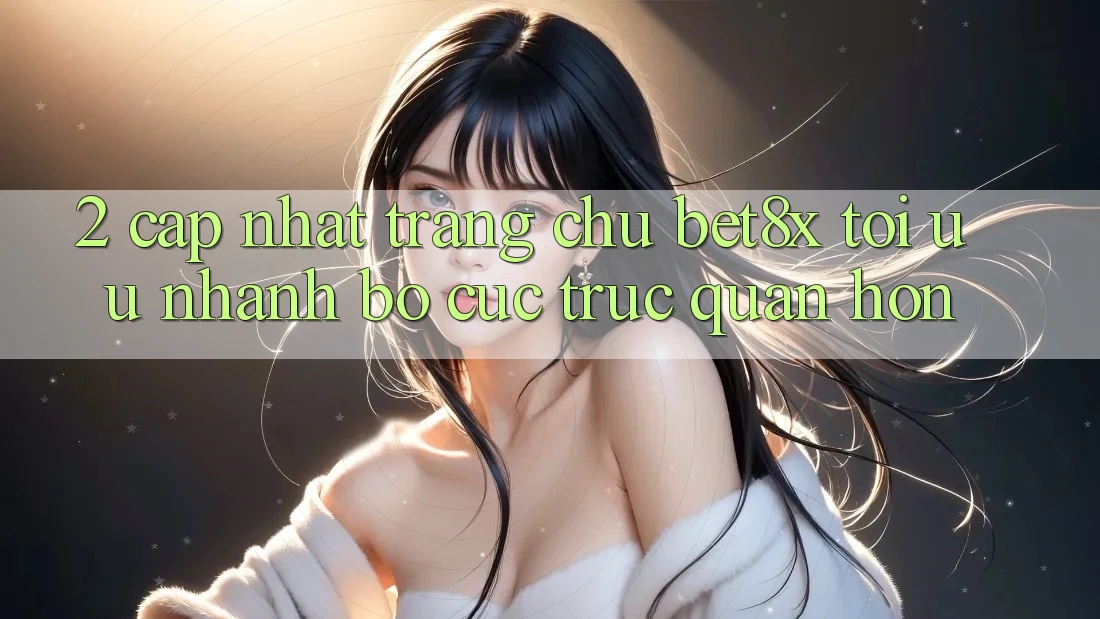 2. Cập Nhật Trang chủ bet8x: Tối Ưu Nhanh, Bố cục Trực Quan Hơn