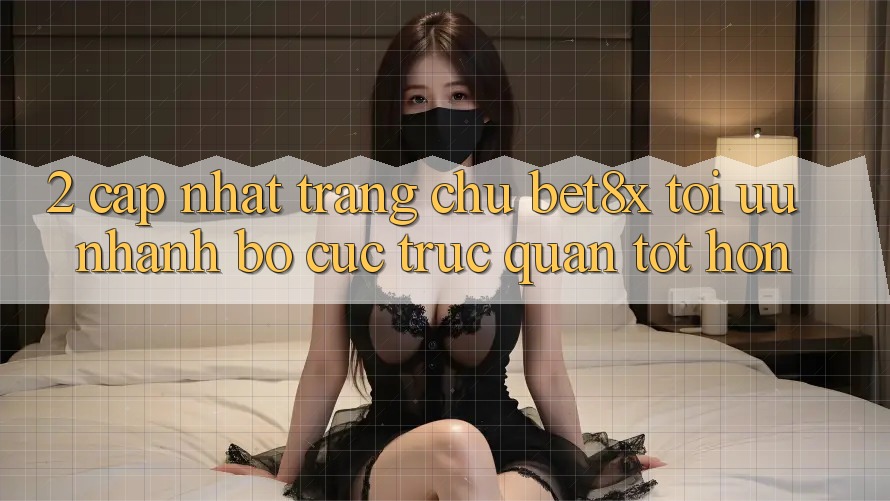 2. Cập Nhật Trang chủ bet8x: Tối Ưu Nhanh, Bố cục Trực Quan Tốt hơn