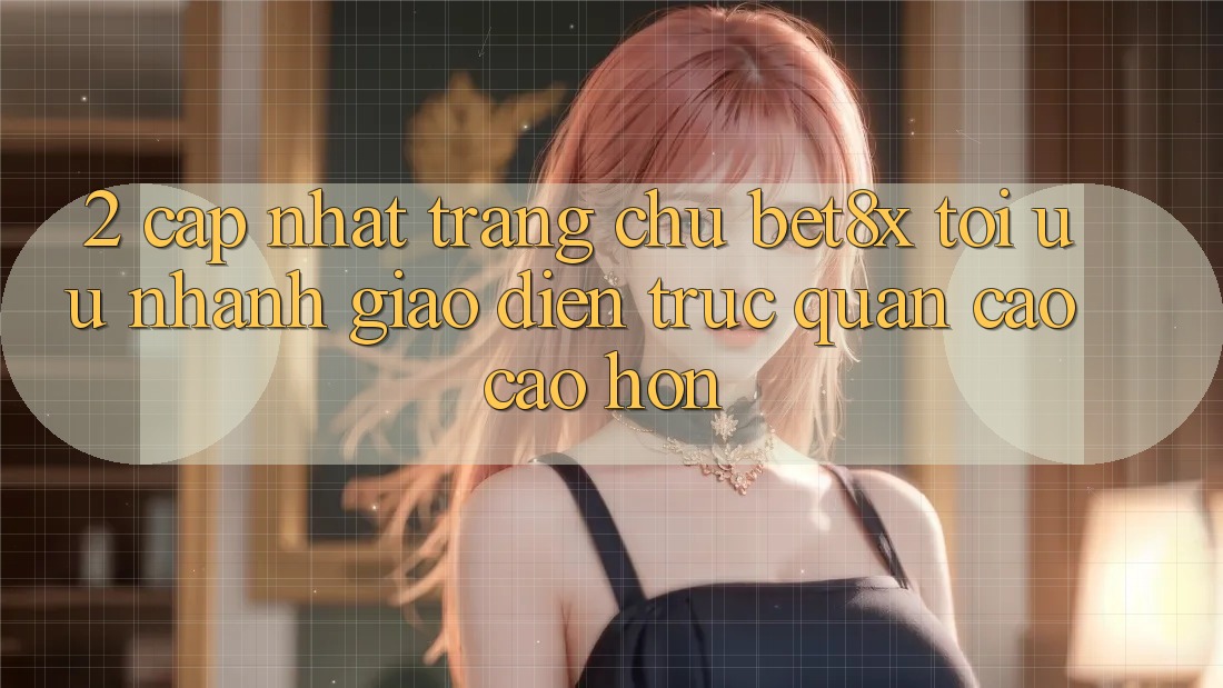 2. Cập Nhật Trang chủ bet8x: Tối Ưu Nhanh, Giao Diện Trực Quan Cao cao hơn