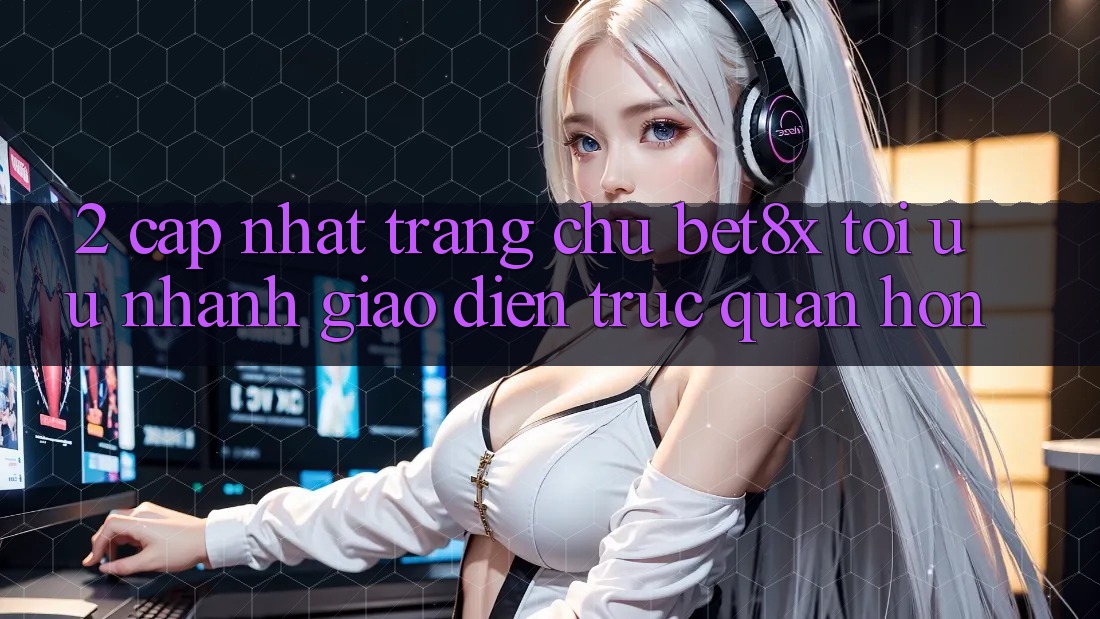 2. Cập Nhật Trang chủ bet8x: Tối Ưu Nhanh, Giao diện Trực Quan Hơn