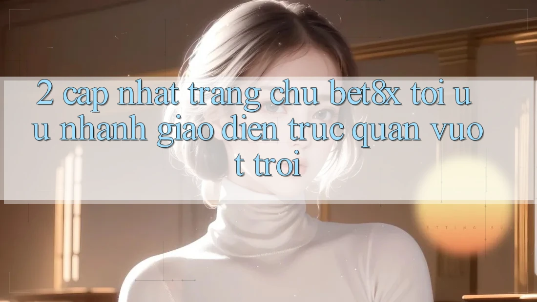 2. Cập Nhật Trang chủ bet8x: Tối Ưu Nhanh, Giao Diện Trực Quan Vượt trội