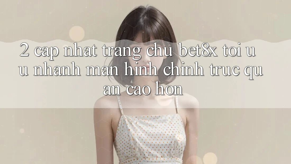 2. Cập Nhật Trang chủ bet8x: Tối Ưu Nhanh, Màn hình chính Trực Quan Cao hơn