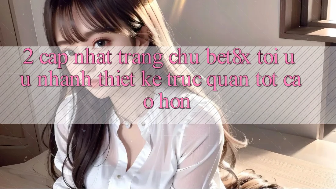 2. Cập Nhật Trang chủ bet8x: Tối Ưu Nhanh, Thiết kế Trực Quan Tốt cao hơn
