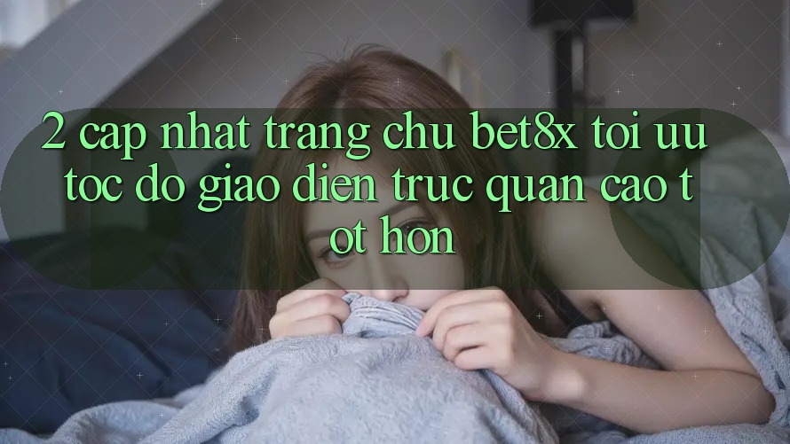 2. Cập Nhật Trang chủ bet8x: Tối Ưu Tốc Độ, Giao diện Trực Quan Cao tốt hơn