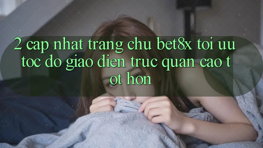 2. Cập Nhật Trang chủ bet8x: Tối Ưu Tốc Độ, Giao Diện Trực Quan Cao tốt hơn