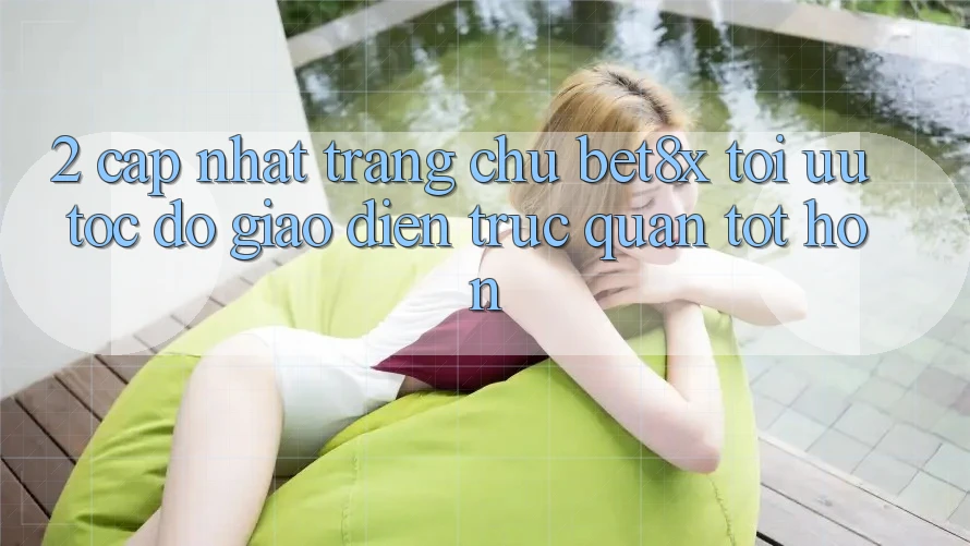 2. Cập Nhật Trang chủ bet8x: Tối Ưu Tốc Độ, Giao Diện Trực Quan Tốt hơn