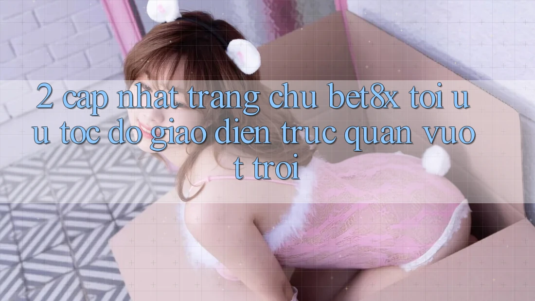 2. Cập Nhật Trang chủ bet8x: Tối Ưu Tốc Độ, Giao Diện Trực Quan Vượt trội