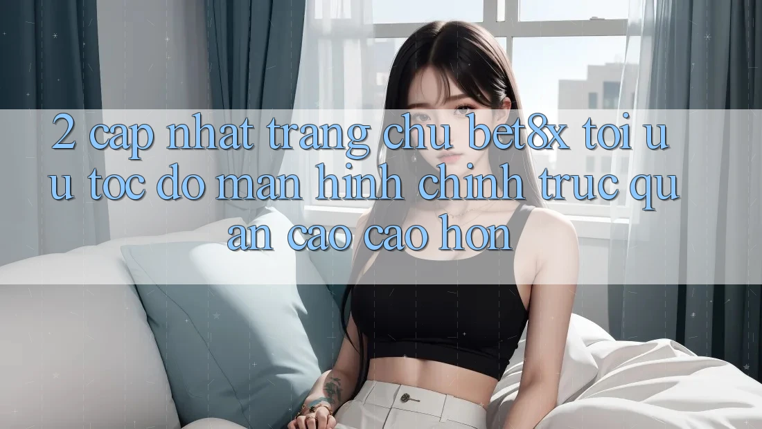2. Cập Nhật Trang chủ bet8x: Tối Ưu Tốc Độ, Màn hình chính Trực Quan Cao cao hơn