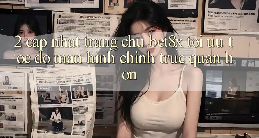 2. Cập Nhật Trang chủ bet8x: Tối Ưu Tốc Độ, Màn hình chính Trực Quan Hơn