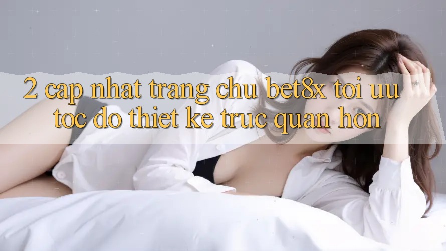 2. Cập Nhật Trang chủ bet8x: Tối Ưu Tốc Độ, Thiết kế Trực Quan Hơn