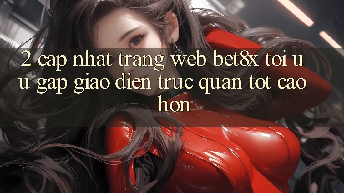 2. Cập Nhật Trang web bet8x: Tối Ưu Gấp, Giao Diện Trực Quan Tốt cao hơn