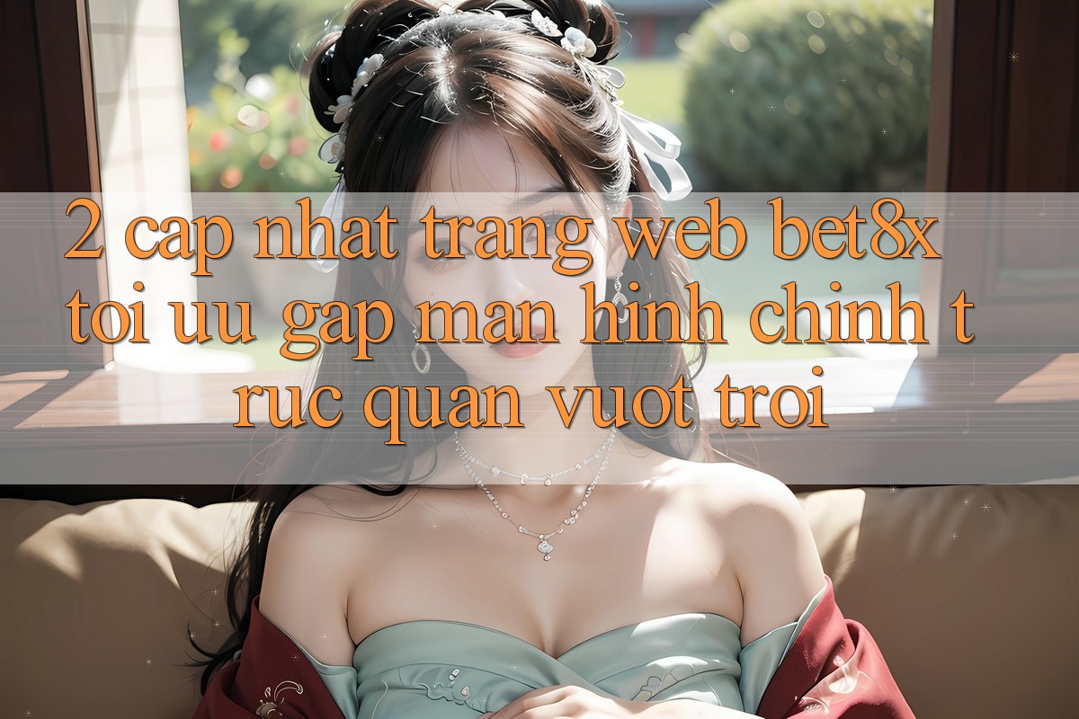 2. Cập Nhật Trang web bet8x: Tối Ưu Gấp, Màn hình chính Trực Quan Vượt trội