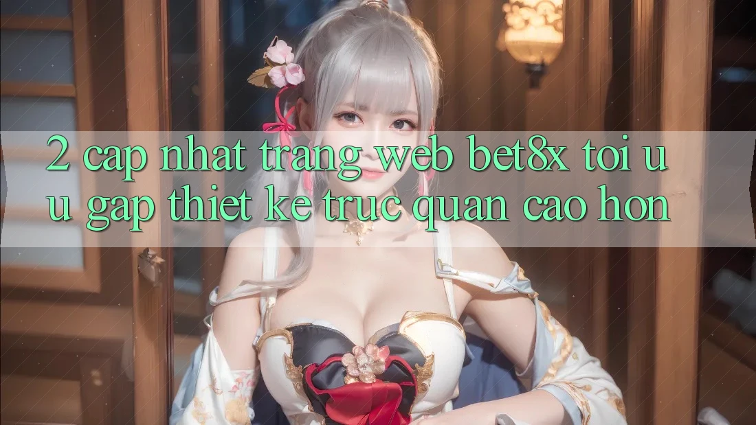 2. Cập Nhật Trang web bet8x: Tối Ưu Gấp, Thiết kế Trực Quan Cao hơn
