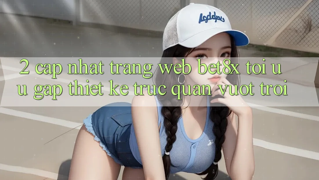 2. Cập Nhật Trang web bet8x: Tối Ưu Gấp, Thiết kế Trực Quan Vượt trội