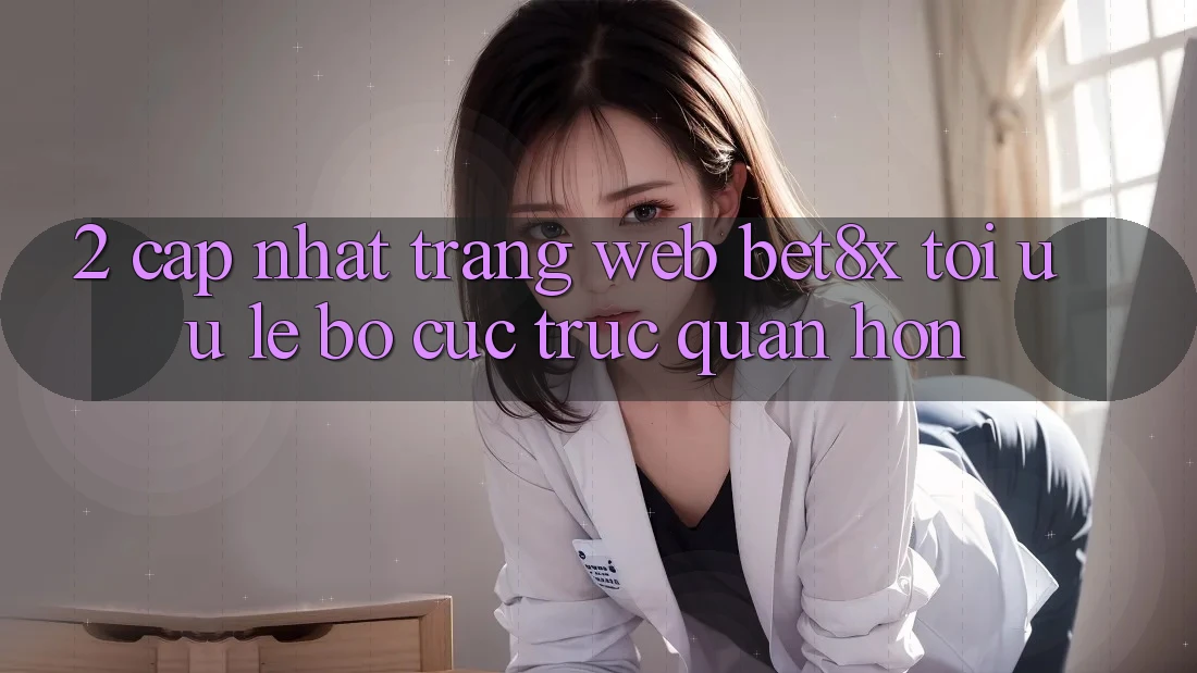 2. Cập Nhật Trang web bet8x: Tối Ưu Lẹ, Bố cục Trực Quan Hơn