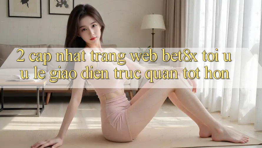 2. Cập Nhật Trang web bet8x: Tối Ưu Lẹ, Giao Diện Trực Quan Tốt hơn