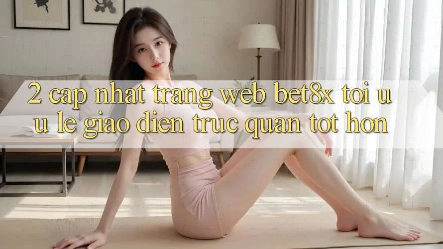 2. Cập Nhật Trang web bet8x: Tối Ưu Lẹ, Giao Diện Trực Quan Tốt hơn