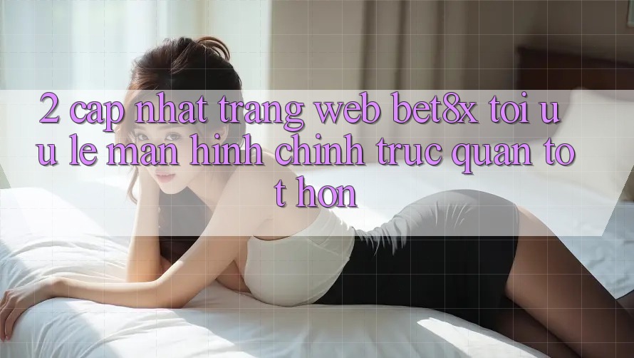 2. Cập Nhật Trang web bet8x: Tối Ưu Lẹ, Màn hình chính Trực Quan Tốt hơn 2. Cập Nhật Trang web bet8x: Tối Ưu Lẹ, Màn hình chính Trực Quan Tốt hơn