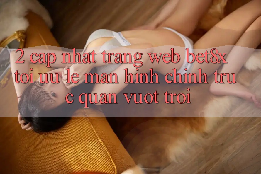 2. Cập Nhật Trang web bet8x: Tối Ưu Lẹ, Màn hình chính Trực Quan Vượt trội 2. Cập Nhật Trang web bet8x: Tối Ưu Lẹ, Màn hình chính Trực Quan Vượt trội