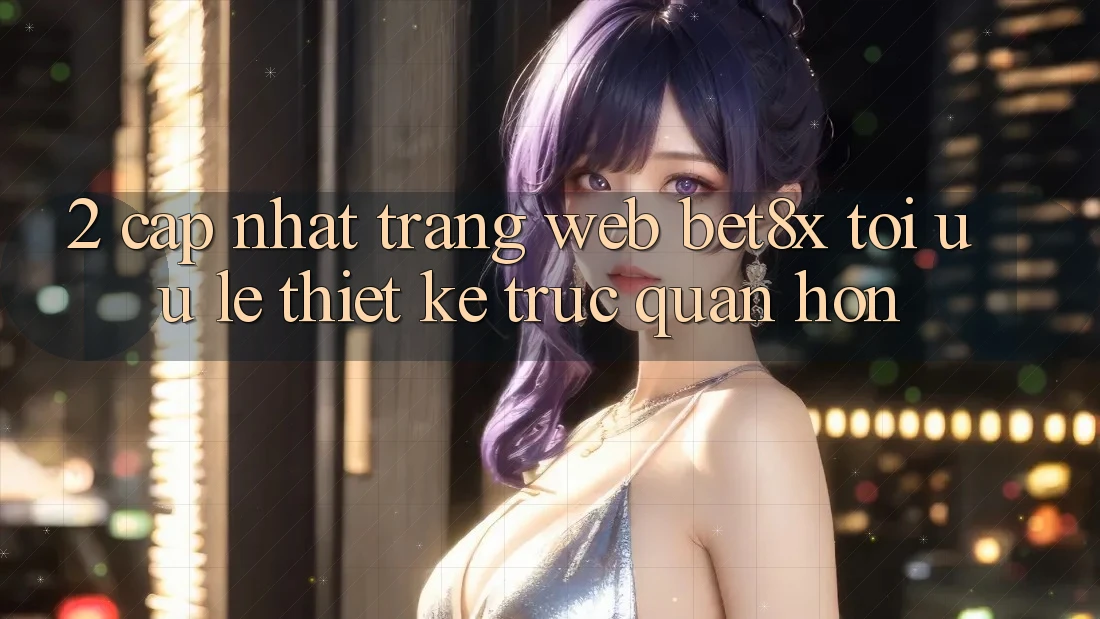 2. Cập Nhật Trang web bet8x: Tối Ưu Lẹ, Thiết kế Trực Quan Hơn