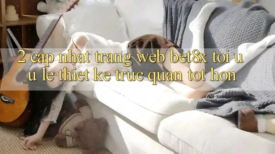 2. Cập Nhật Trang web bet8x: Tối Ưu Lẹ, Thiết kế Trực Quan Tốt hơn