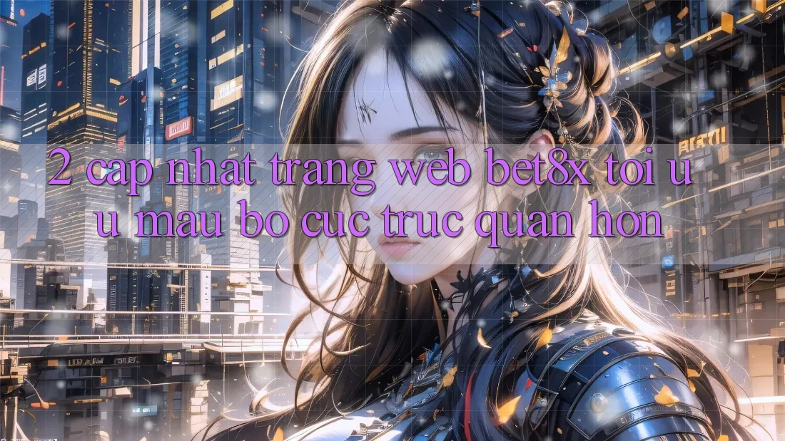 2. Cập Nhật Trang web bet8x: Tối Ưu Mau, Bố cục Trực Quan Hơn