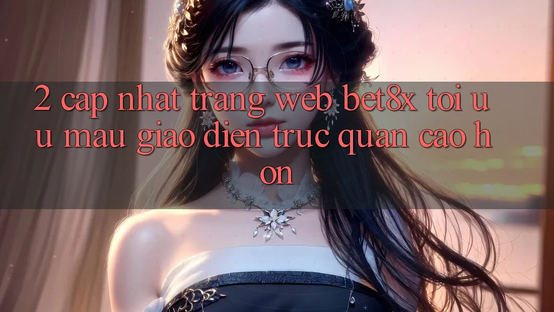2. Cập Nhật Trang web bet8x: Tối Ưu Mau, Giao Diện Trực Quan Cao hơn