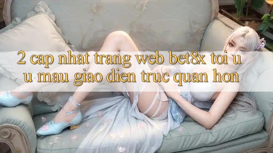 2. Cập Nhật Trang web bet8x: Tối Ưu Mau, Giao Diện Trực Quan Hơn