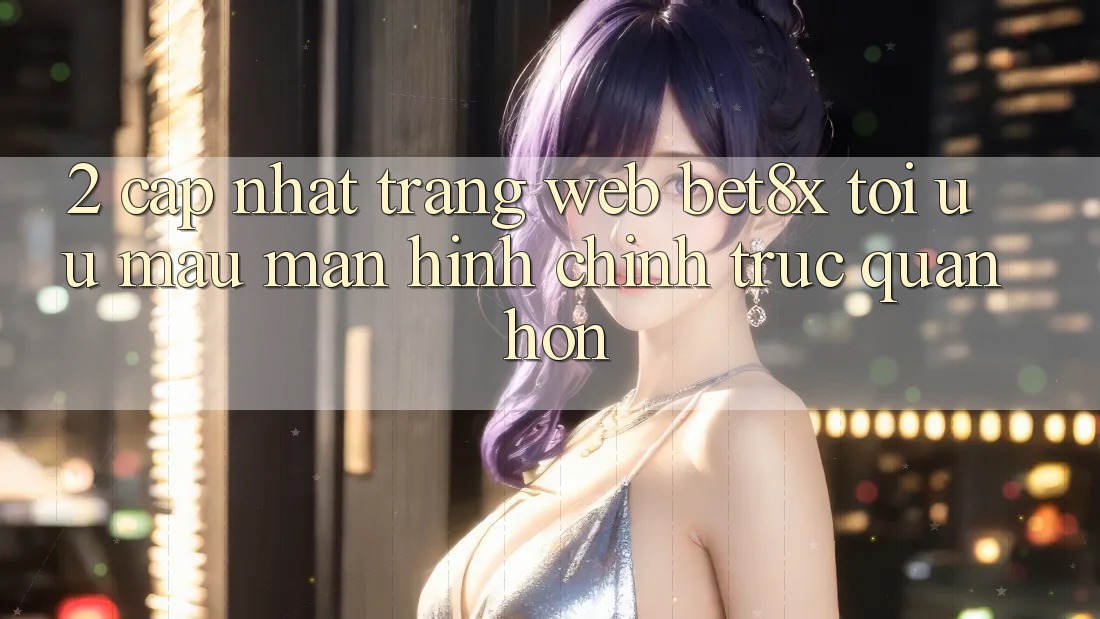 2. Cập Nhật Trang web bet8x: Tối Ưu Mau, Màn hình chính Trực Quan Hơn