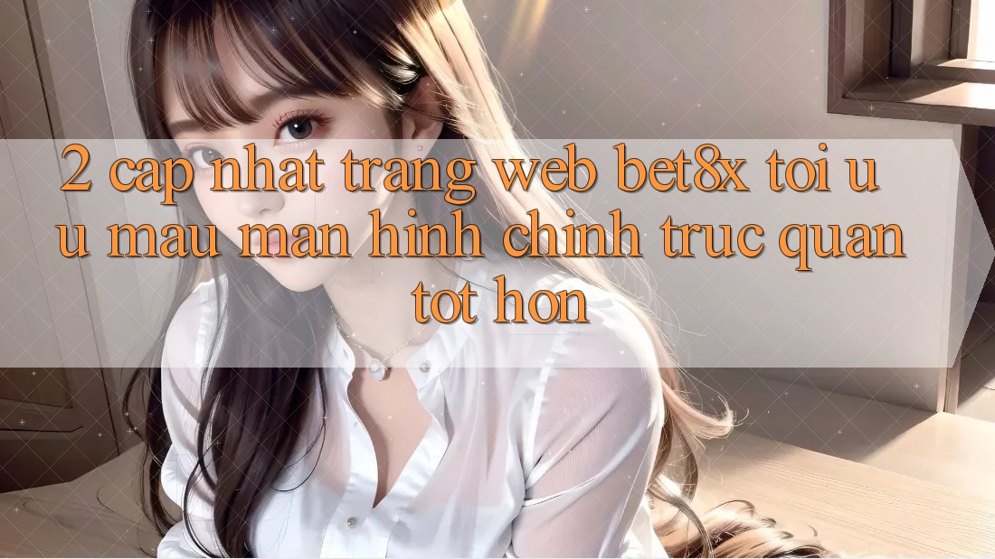 2. Cập Nhật Trang web bet8x: Tối Ưu Mau, Màn hình chính Trực Quan Tốt hơn