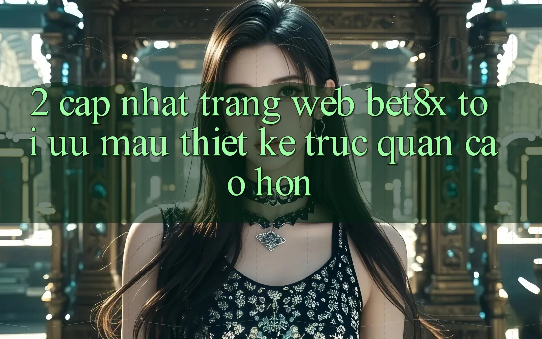 2. Cập Nhật Trang web bet8x: Tối Ưu Mau, Thiết kế Trực Quan Cao hơn