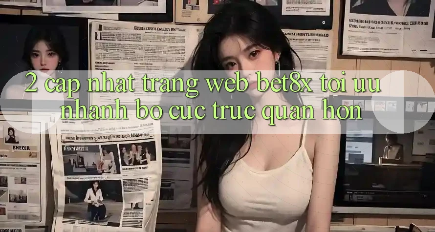 2. Cập Nhật Trang web bet8x: Tối Ưu Nhanh, Bố cục Trực Quan Hơn