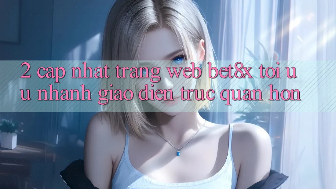 2. Cập Nhật Trang web bet8x: Tối Ưu Nhanh, Giao Diện Trực Quan Hơn