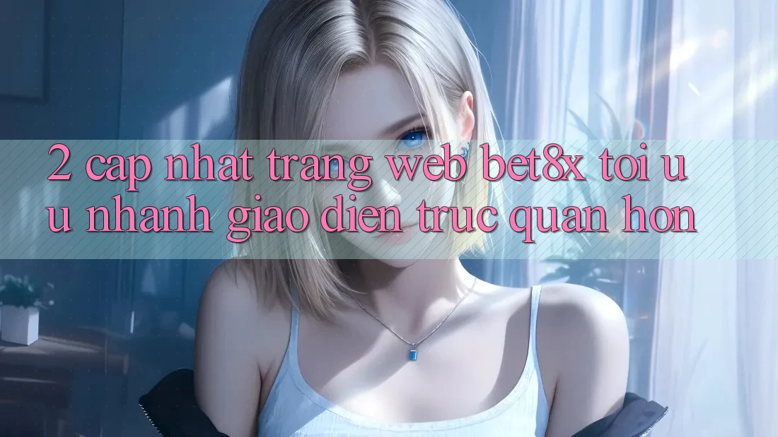 2. Cập Nhật Trang web bet8x: Tối Ưu Nhanh, Giao Diện Trực Quan Hơn