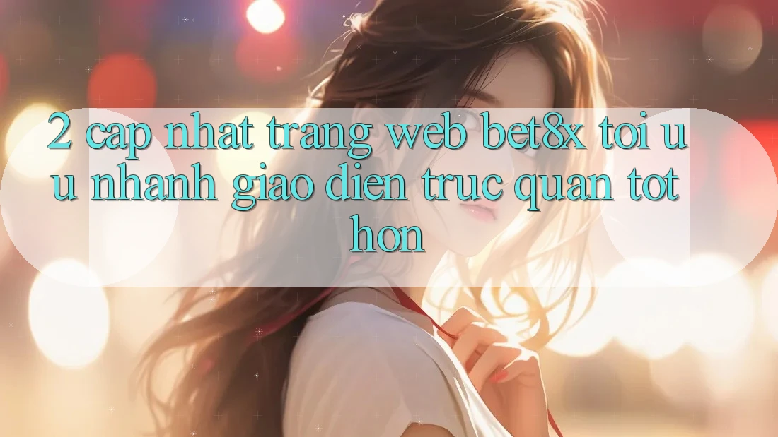 2. Cập Nhật Trang web bet8x: Tối Ưu Nhanh, Giao Diện Trực Quan Tốt hơn