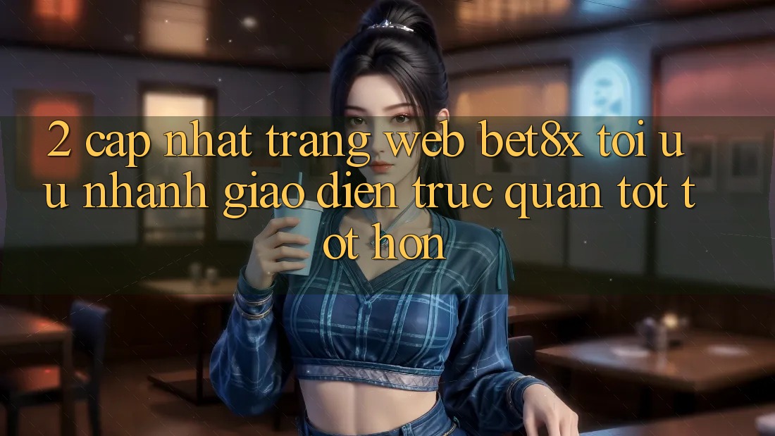 2. Cập Nhật Trang web bet8x: Tối Ưu Nhanh, Giao Diện Trực Quan Tốt tốt hơn