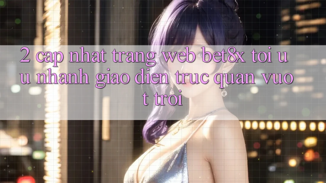 2. Cập Nhật Trang web bet8x: Tối Ưu Nhanh, Giao Diện Trực Quan Vượt trội
