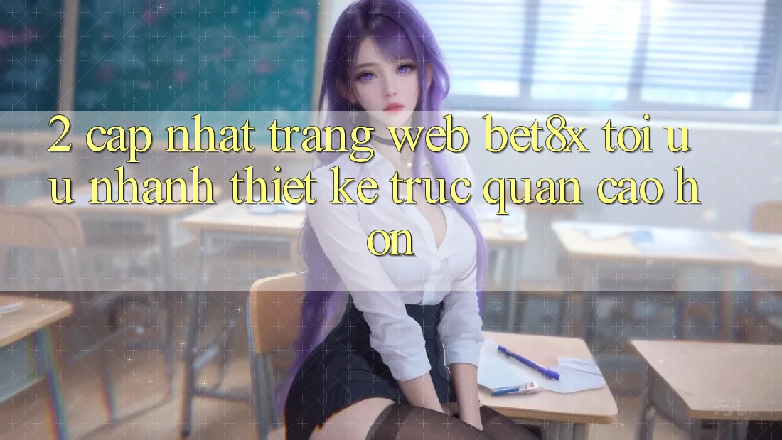 2. Cập Nhật Trang web bet8x: Tối Ưu Nhanh, Thiết kế Trực Quan Cao hơn