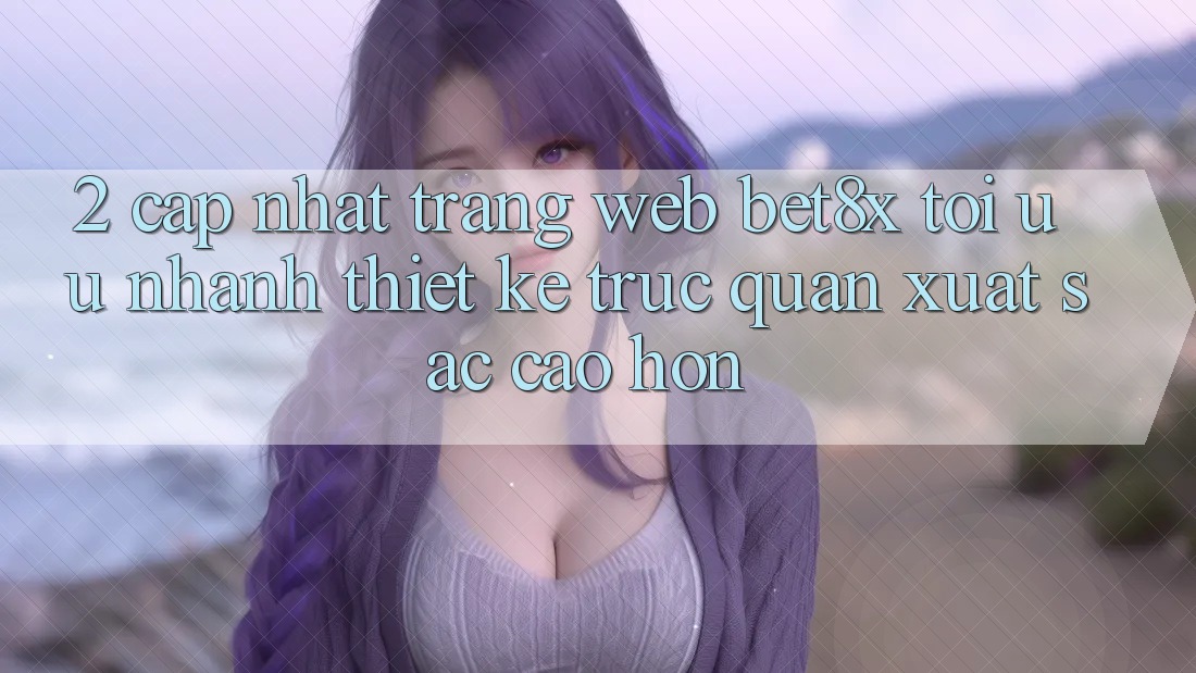 2. Cập Nhật Trang web bet8x: Tối Ưu Nhanh, Thiết kế Trực Quan Xuất sắc cao hơn