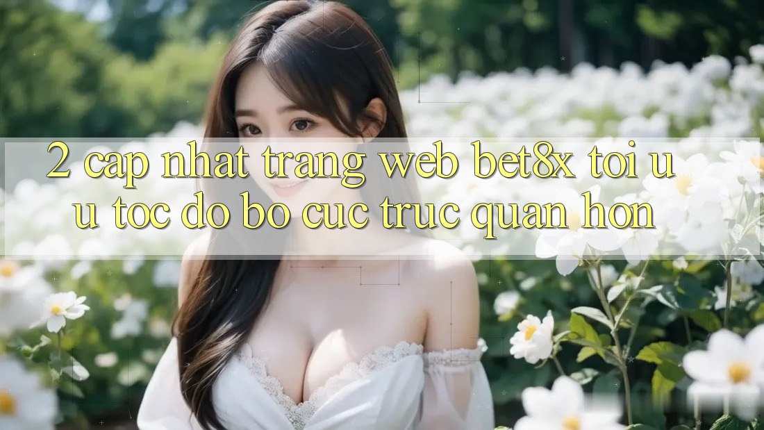 2. Cập Nhật Trang web bet8x: Tối Ưu Tốc Độ, Bố cục Trực Quan Hơn