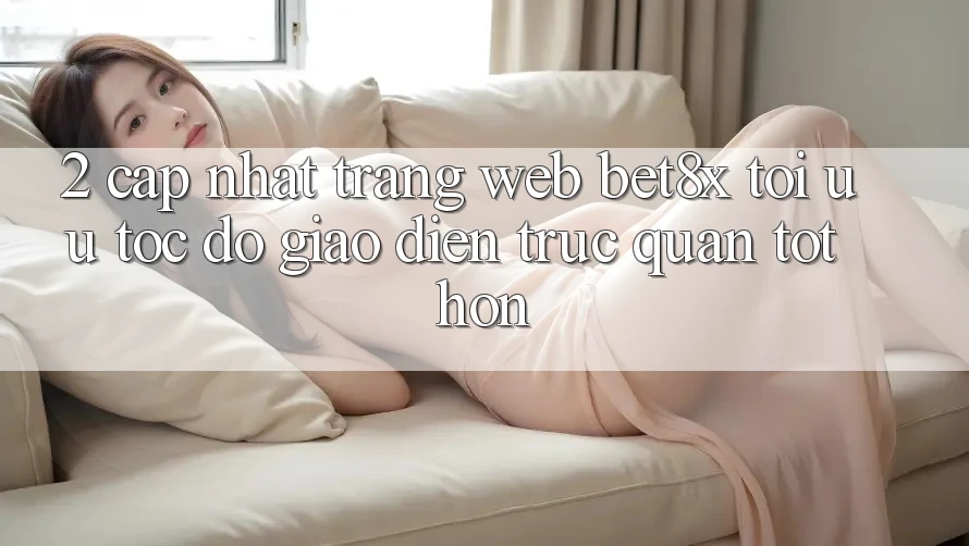 2. Cập Nhật Trang web bet8x: Tối Ưu Tốc Độ, Giao Diện Trực Quan Tốt hơn 2. Cập Nhật Trang web bet8x: Tối Ưu Tốc Độ, Giao Diện Trực Quan Tốt hơn