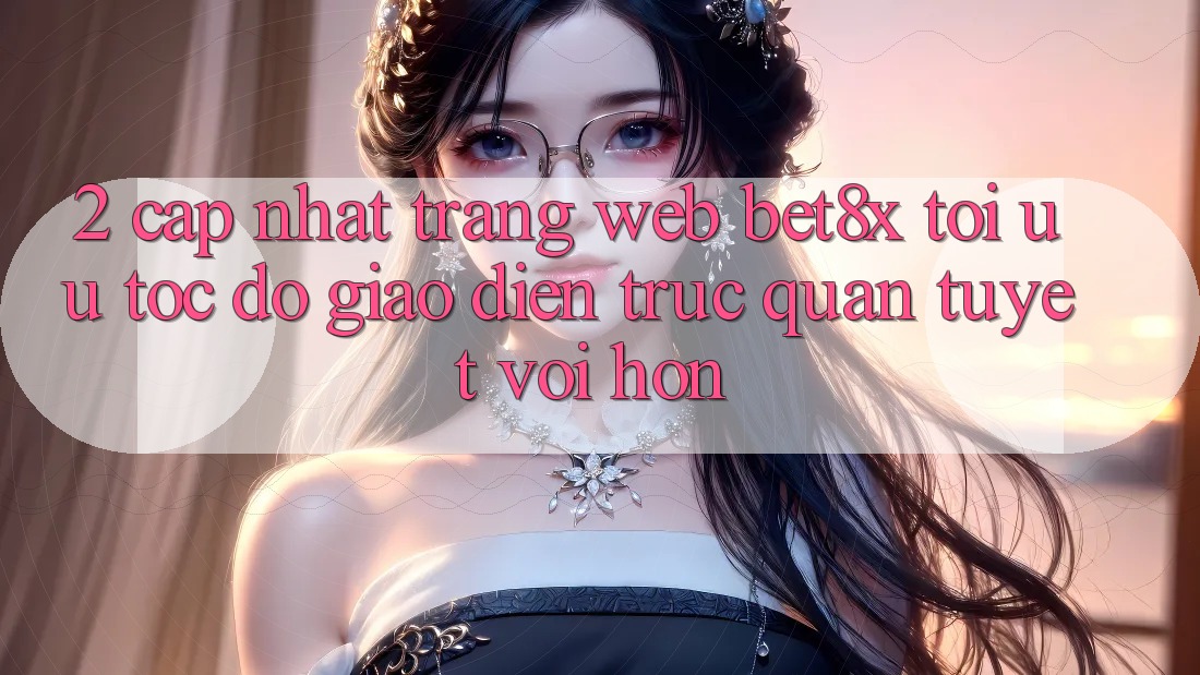 2. Cập Nhật Trang web bet8x: Tối Ưu Tốc Độ, Giao Diện Trực Quan Tuyệt vời hơn