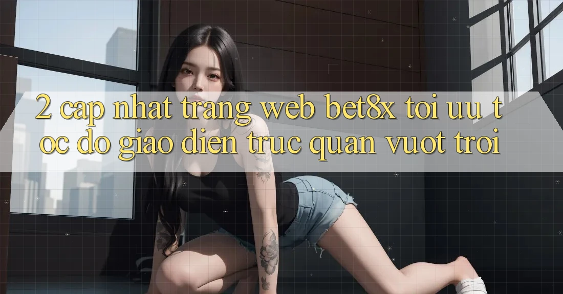 2. Cập Nhật Trang web bet8x: Tối Ưu Tốc Độ, Giao Diện Trực Quan Vượt trội