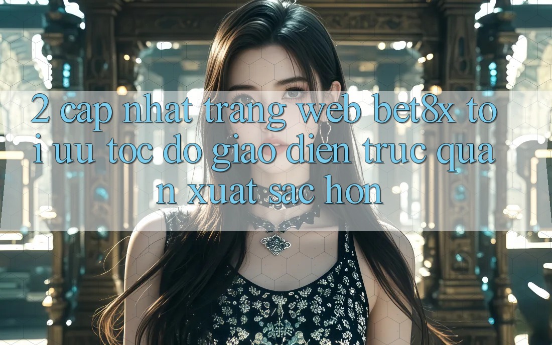 2. Cập Nhật Trang web bet8x: Tối Ưu Tốc Độ, Giao Diện Trực Quan Xuất sắc hơn