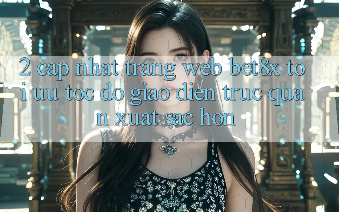 2. Cập Nhật Trang web bet8x: Tối Ưu Tốc Độ, Giao Diện Trực Quan Xuất sắc hơn