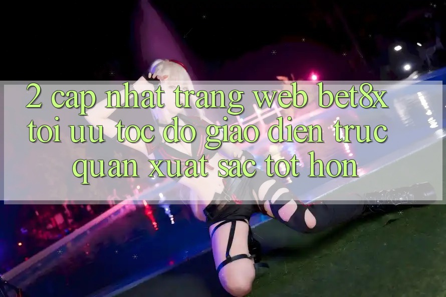 2. Cập Nhật Trang web bet8x: Tối Ưu Tốc Độ, Giao Diện Trực Quan Xuất sắc tốt hơn