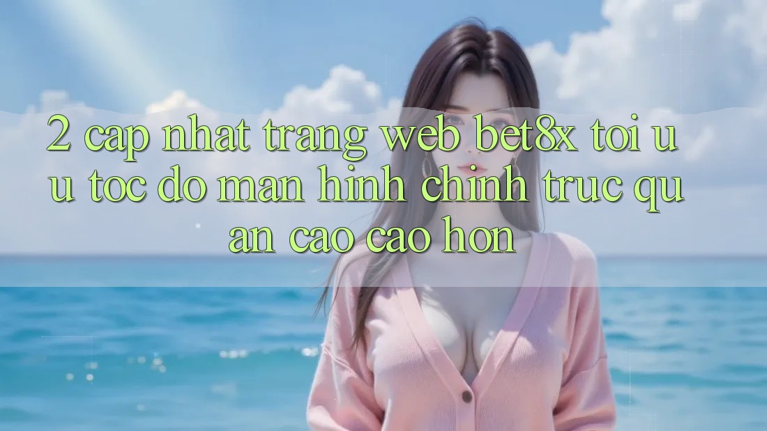 2. Cập Nhật Trang web bet8x: Tối Ưu Tốc Độ, Màn hình chính Trực Quan Cao cao hơn
